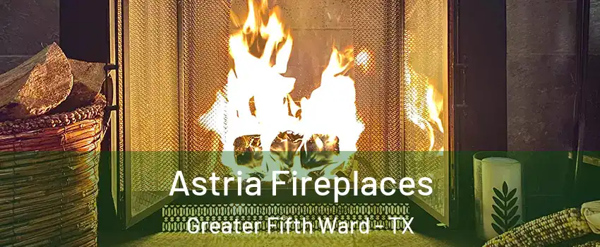 Astria Fireplaces Greater Fifth Ward - TX
