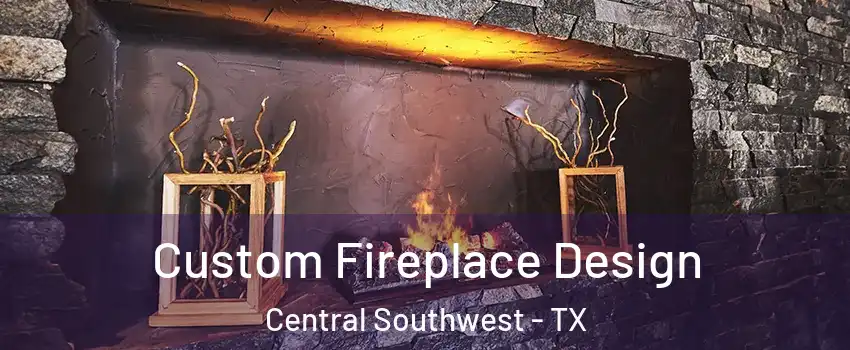 Custom Fireplace Design Central Southwest - TX
