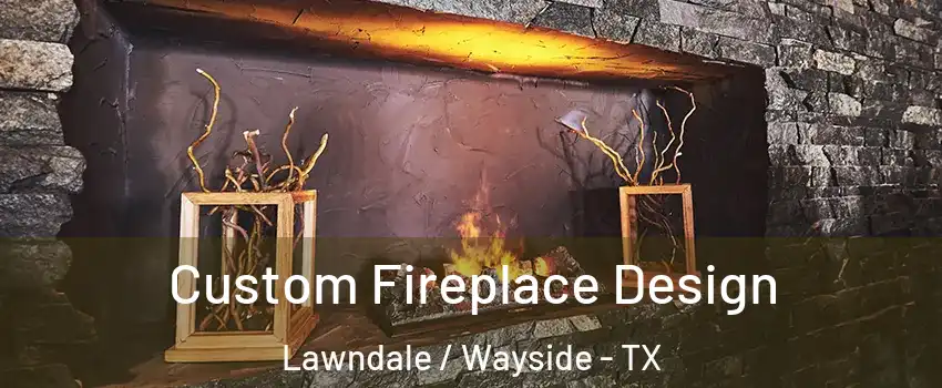 Custom Fireplace Design Lawndale / Wayside - TX