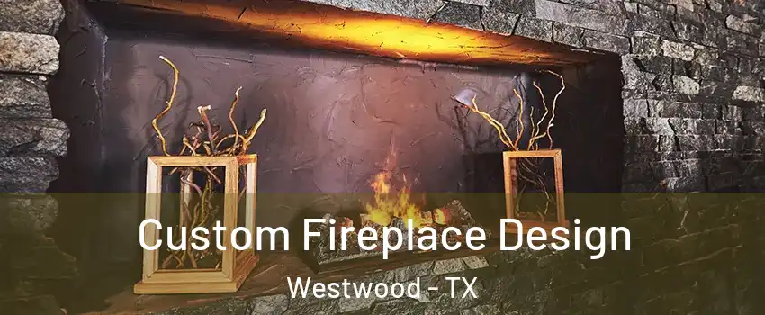 Custom Fireplace Design Westwood - TX