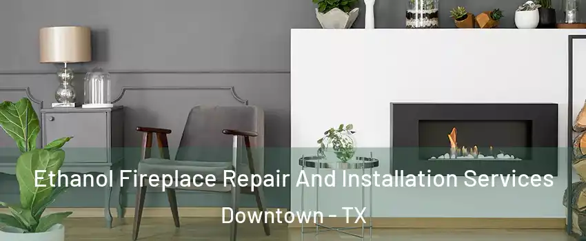 Ethanol Fireplace Repair And Installation Services Downtown - TX