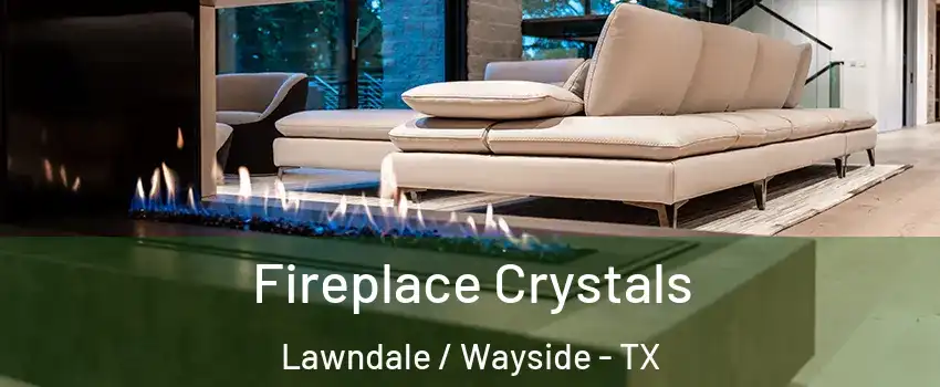 Fireplace Crystals Lawndale / Wayside - TX