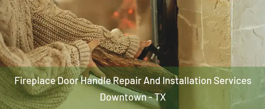 Fireplace Door Handle Repair And Installation Services Downtown - TX