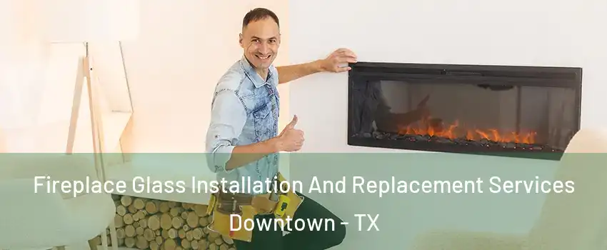 Fireplace Glass Installation And Replacement Services Downtown - TX