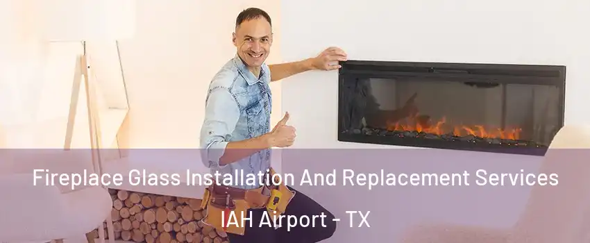 Fireplace Glass Installation And Replacement Services IAH Airport - TX