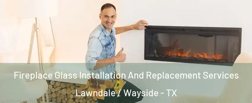 Fireplace Glass Installation And Replacement Services Lawndale / Wayside - TX
