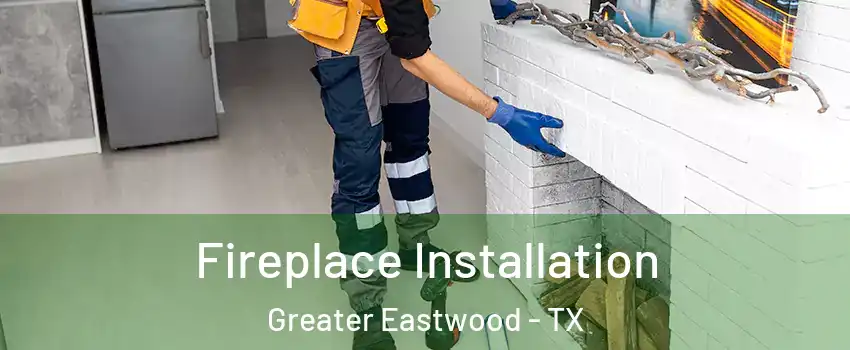 Fireplace Installation Greater Eastwood - TX