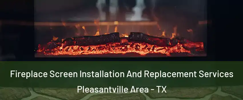 Fireplace Screen Installation And Replacement Services Pleasantville Area - TX