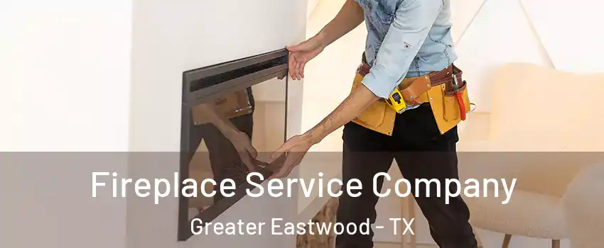 Fireplace Service Company Greater Eastwood - TX