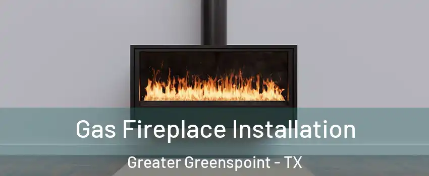 Gas Fireplace Installation Greater Greenspoint - TX