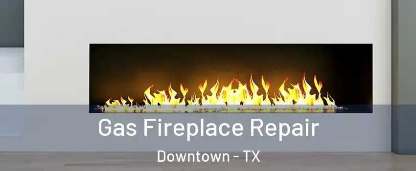 Gas Fireplace Repair Downtown - TX