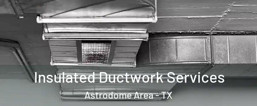 Insulated Ductwork Services Astrodome Area - TX