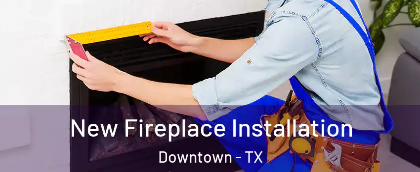 New Fireplace Installation Downtown - TX