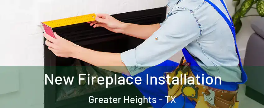 New Fireplace Installation Greater Heights - TX