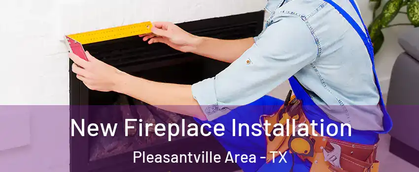New Fireplace Installation Pleasantville Area - TX