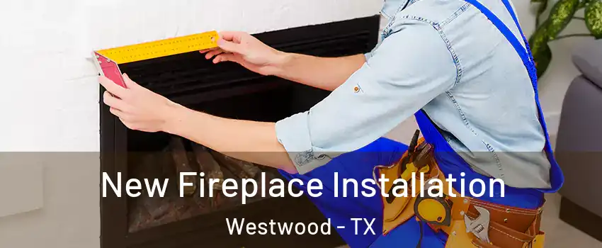 New Fireplace Installation Westwood - TX