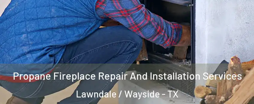 Propane Fireplace Repair And Installation Services Lawndale / Wayside - TX