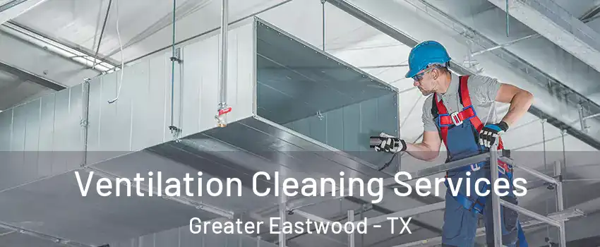 Ventilation Cleaning Services Greater Eastwood - TX
