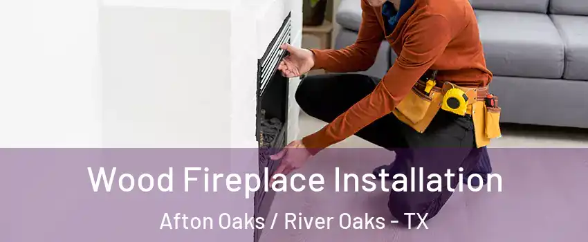 Wood Fireplace Installation Afton Oaks / River Oaks - TX