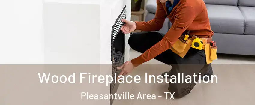 Wood Fireplace Installation Pleasantville Area - TX