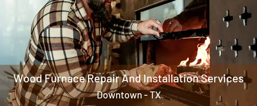 Wood Furnace Repair And Installation Services Downtown - TX