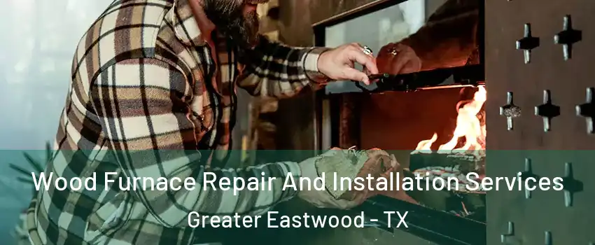Wood Furnace Repair And Installation Services Greater Eastwood - TX