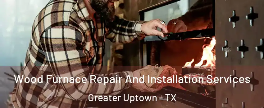 Wood Furnace Repair And Installation Services Greater Uptown - TX