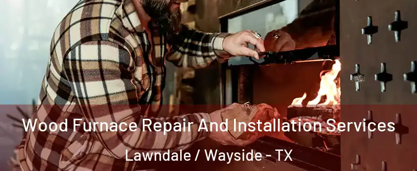 Wood Furnace Repair And Installation Services Lawndale / Wayside - TX