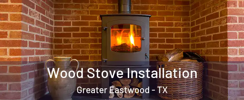 Wood Stove Installation Greater Eastwood - TX